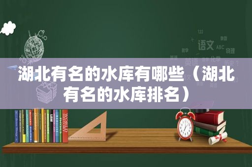 湖北有名的水库有哪些（湖北有名的水库排名）