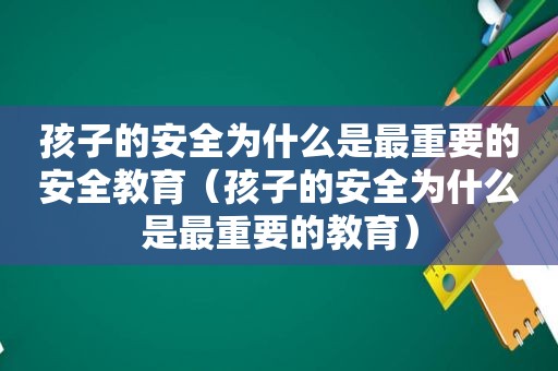 孩子的安全为什么是最重要的安全教育（孩子的安全为什么是最重要的教育）