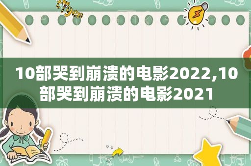 10部哭到崩溃的电影2022,10部哭到崩溃的电影2021