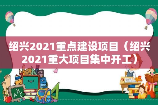 绍兴2021重点建设项目（绍兴2021重大项目集中开工）  第1张