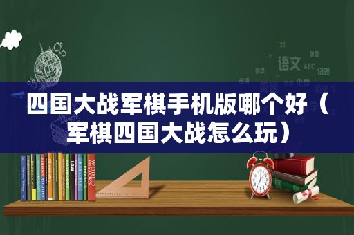 四国大战军棋手机版哪个好（军棋四国大战怎么玩）