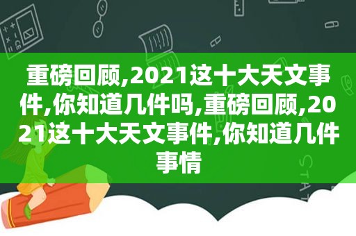 重磅回顾,2021这十大天文事件,你知道几件吗,重磅回顾,2021这十大天文事件,你知道几件事情