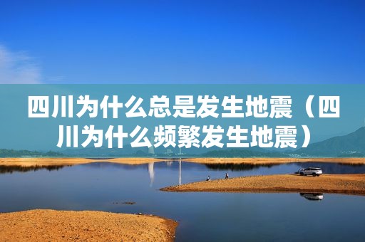 四川为什么总是发生地震（四川为什么频繁发生地震）