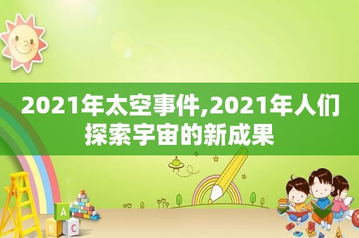 2021年太空事件,2021年人们探索宇宙的新成果