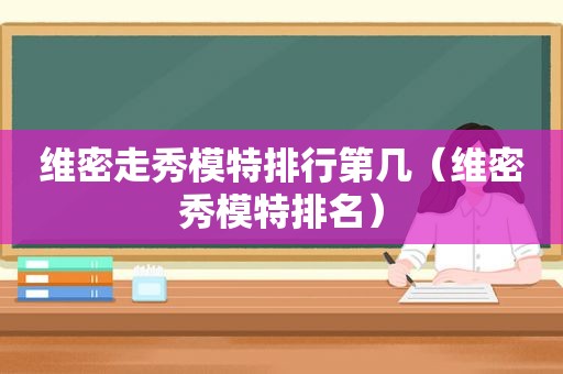 维密走秀模特排行第几（维密秀模特排名）