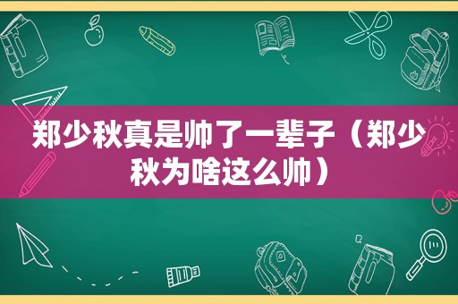 郑少秋真是帅了一辈子（郑少秋为啥这么帅）