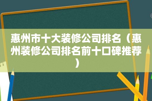 惠州市十大装修公司排名（惠州装修公司排名前十口碑推荐）