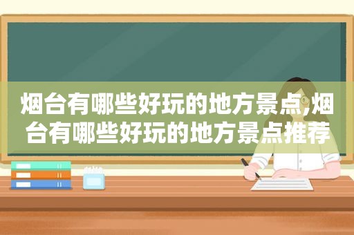 烟台有哪些好玩的地方景点,烟台有哪些好玩的地方景点推荐