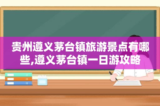 贵州遵义茅台镇旅游景点有哪些,遵义茅台镇一日游攻略