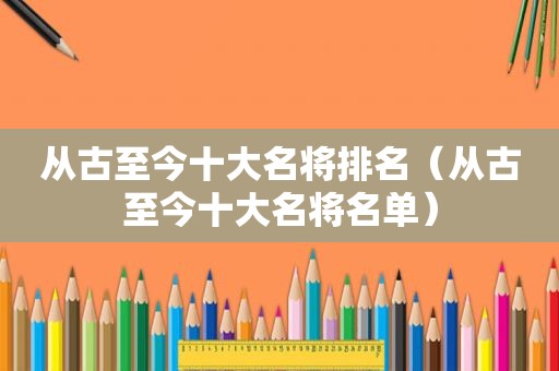 从古至今十大名将排名（从古至今十大名将名单）