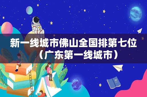 新一线城市佛山全国排第七位（广东第一线城市）