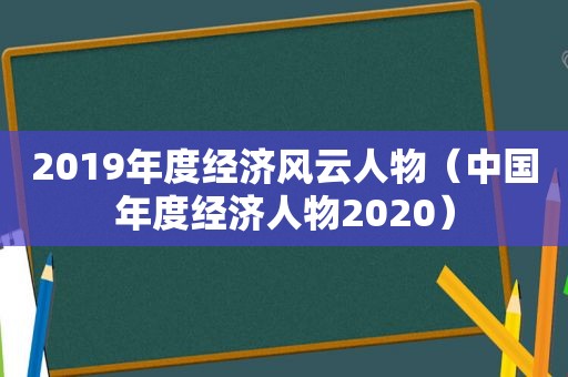 2019年度经济风云人物（中国年度经济人物2020）