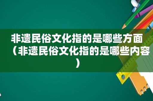 非遗民俗文化指的是哪些方面（非遗民俗文化指的是哪些内容）