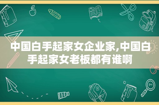 中国白手起家女企业家,中国白手起家女老板都有谁啊