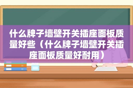 什么牌子墙壁开关插座面板质量好些（什么牌子墙壁开关插座面板质量好耐用）