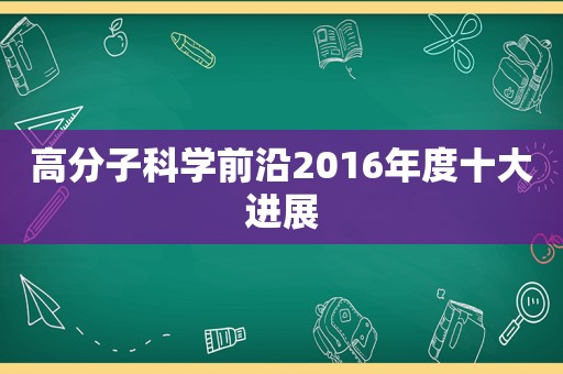 高分子科学前沿2016年度十大进展