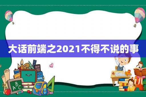 大话前端之2021不得不说的事