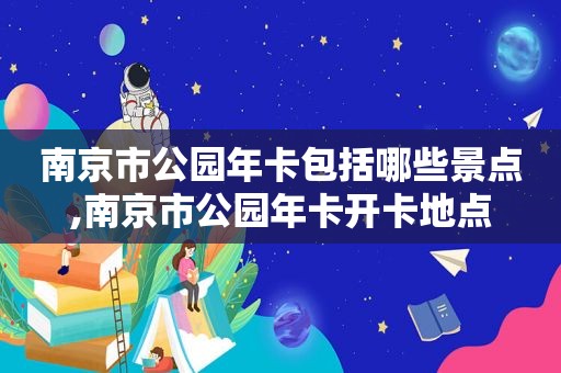 南京市公园年卡包括哪些景点,南京市公园年卡开卡地点