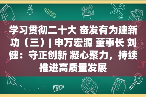 学习贯彻二十大 奋发有为建新功（三）| 申万宏源 董事长 刘健：守正创新 凝心聚力，持续推进高质量发展