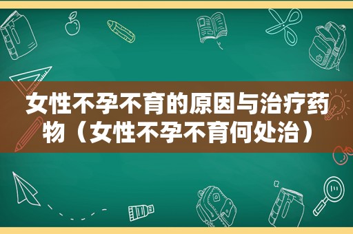 女性不孕不育的原因与治疗药物（女性不孕不育何处治）