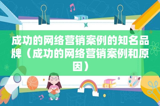 成功的网络营销案例的知名品牌（成功的网络营销案例和原因）