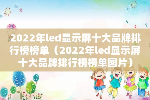 2022年led显示屏十大品牌排行榜榜单（2022年led显示屏十大品牌排行榜榜单图片）