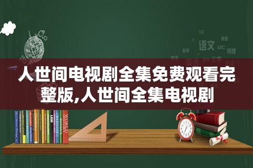 人世间电视剧全集免费观看完整版,人世间全集电视剧