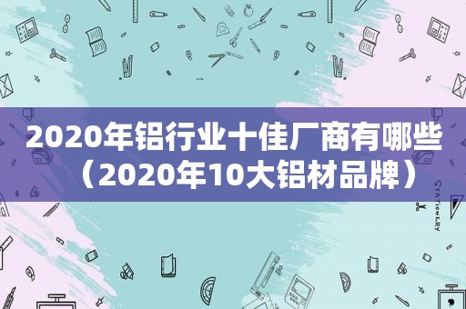 2020年铝行业十佳厂商有哪些（2020年10大铝材品牌）