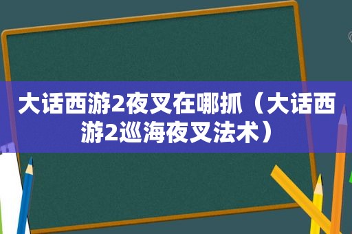 大话西游2夜叉在哪抓（大话西游2巡海夜叉法术）