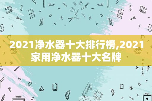 2021净水器十大排行榜,2021家用净水器十大名牌  第1张