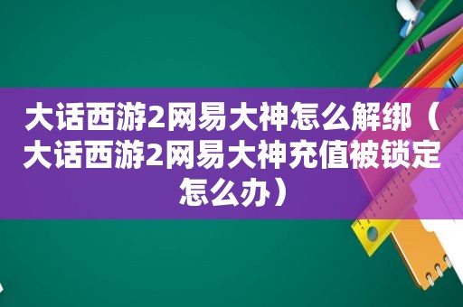 大话西游2网易大神怎么解绑（大话西游2网易大神充值被锁定怎么办）