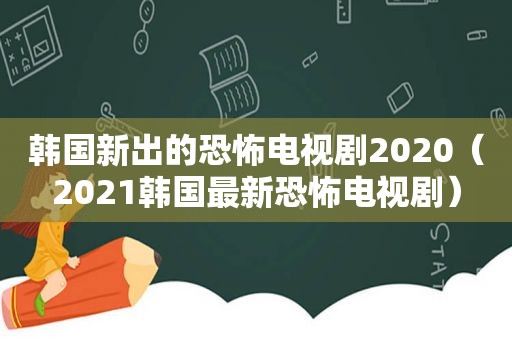 韩国新出的恐怖电视剧2020（2021韩国最新恐怖电视剧）