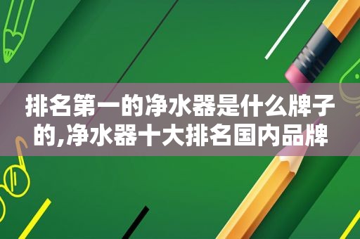 排名第一的净水器是什么牌子的,净水器十大排名国内品牌