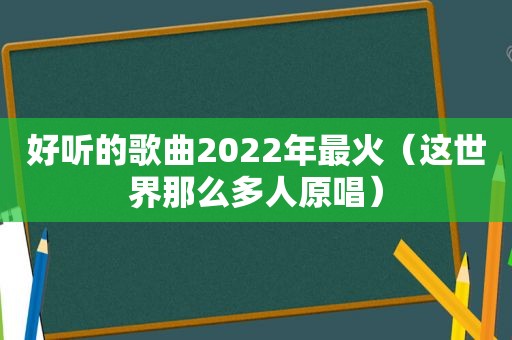 好听的歌曲2022年最火（这世界那么多人原唱）