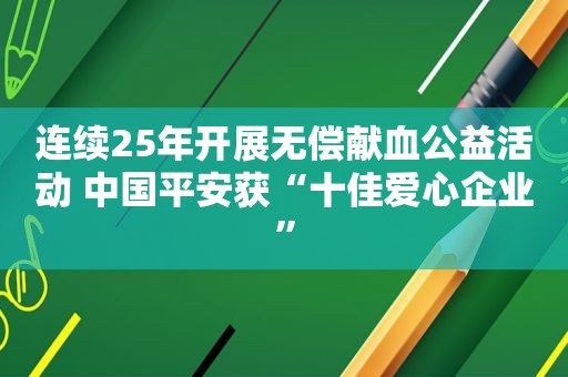 连续25年开展无偿献血公益活动 中国平安获“十佳爱心企业”