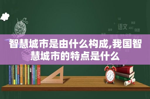 智慧城市是由什么构成,我国智慧城市的特点是什么