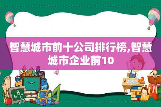 智慧城市前十公司排行榜,智慧城市企业前10