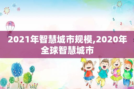 2021年智慧城市规模,2020年全球智慧城市