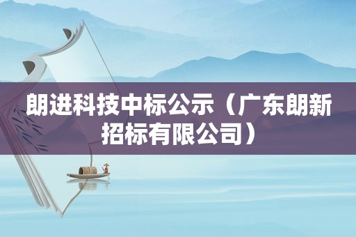 朗进科技中标公示（广东朗新招标有限公司）