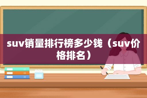 suv销量排行榜多少钱（suv价格排名）