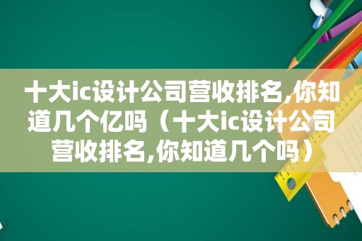 十大ic设计公司营收排名,你知道几个亿吗（十大ic设计公司营收排名,你知道几个吗）