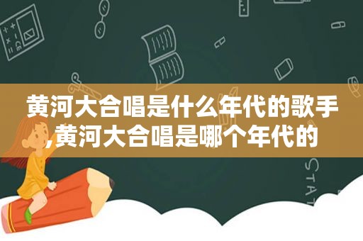 黄河大合唱是什么年代的歌手,黄河大合唱是哪个年代的