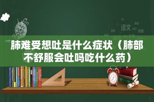 肺难受想吐是什么症状（肺部不舒服会吐吗吃什么药）