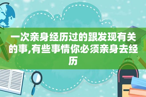 一次亲身经历过的跟发现有关的事,有些事情你必须亲身去经历