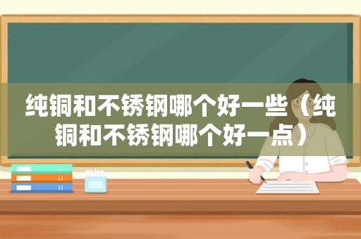 纯铜和不锈钢哪个好一些（纯铜和不锈钢哪个好一点）