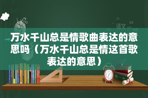 万水千山总是情歌曲表达的意思吗（万水千山总是情这首歌表达的意思）