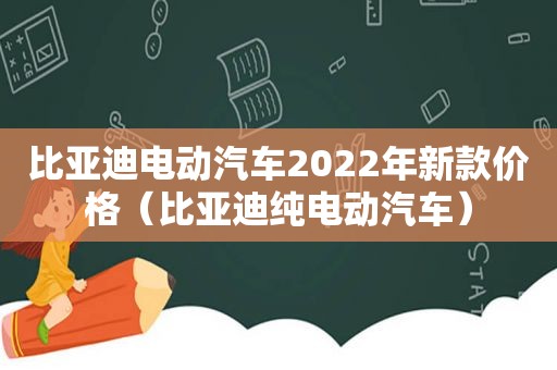 比亚迪电动汽车2022年新款价格（比亚迪纯电动汽车）