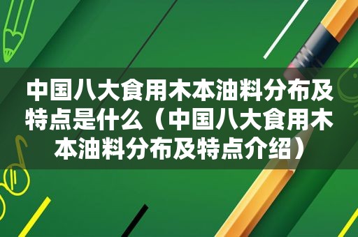 中国八大食用木本油料分布及特点是什么（中国八大食用木本油料分布及特点介绍）