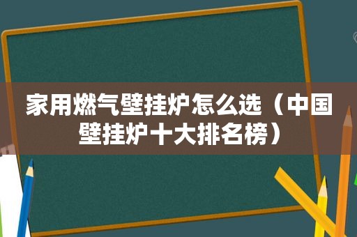 家用燃气壁挂炉怎么选（中国壁挂炉十大排名榜）