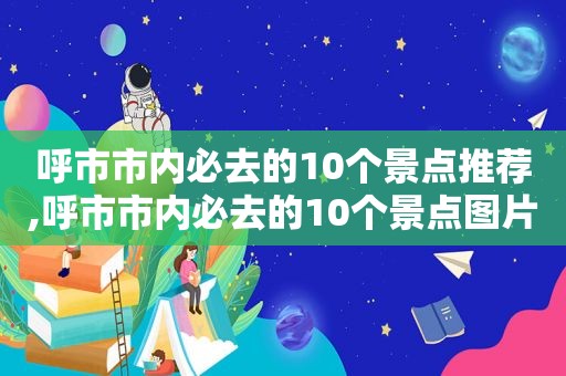 呼市市内必去的10个景点推荐,呼市市内必去的10个景点图片